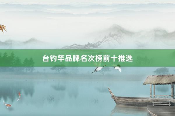 台钓竿品牌名次榜前十推选