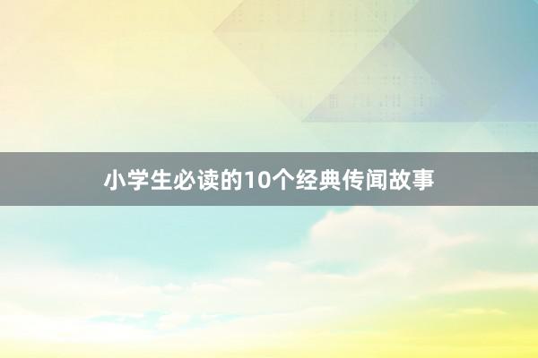 小学生必读的10个经典传闻故事